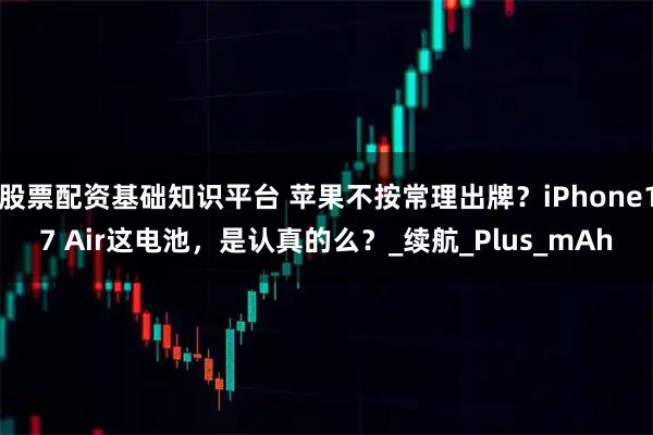 股票配资基础知识平台 苹果不按常理出牌？iPhone17 Air这电池，是认真的么？_续航_Plus_mAh