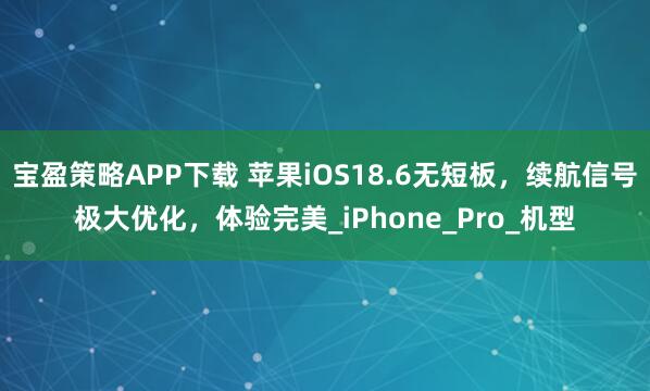 宝盈策略APP下载 苹果iOS18.6无短板，续航信号极大优化，体验完美_iPhone_Pro_机型