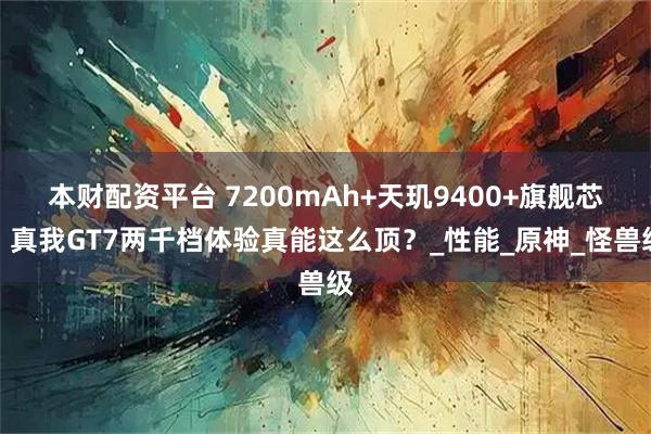 本财配资平台 7200mAh+天玑9400+旗舰芯，真我GT7两千档体验真能这么顶？_性能_原神_怪兽级