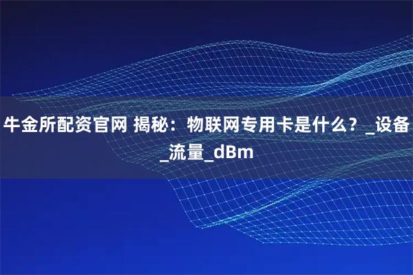 牛金所配资官网 揭秘：物联网专用卡是什么？_设备_流量_dBm