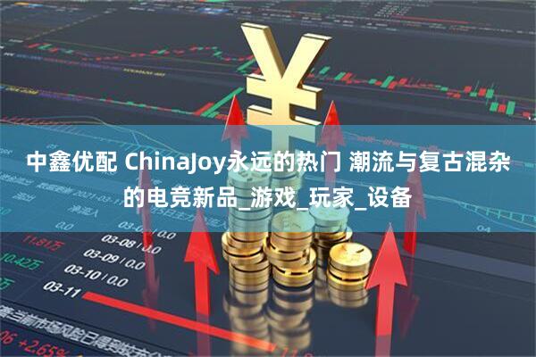 中鑫优配 ChinaJoy永远的热门 潮流与复古混杂的电竞新品_游戏_玩家_设备