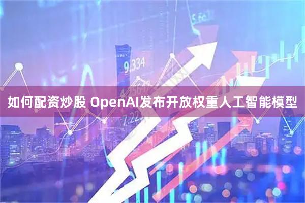 如何配资炒股 OpenAI发布开放权重人工智能模型