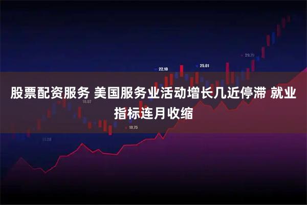 股票配资服务 美国服务业活动增长几近停滞 就业指标连月收缩