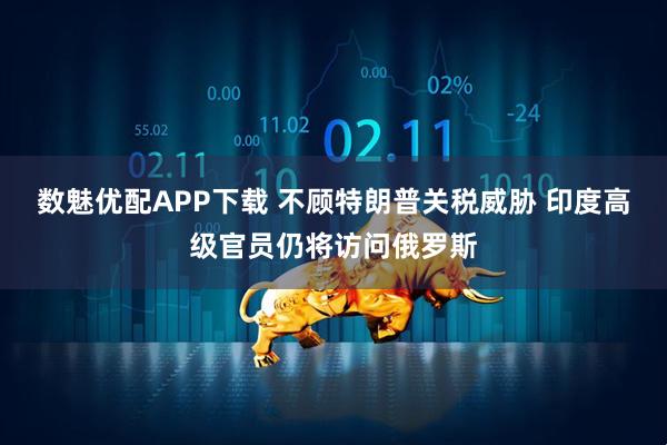 数魅优配APP下载 不顾特朗普关税威胁 印度高级官员仍将访问俄罗斯