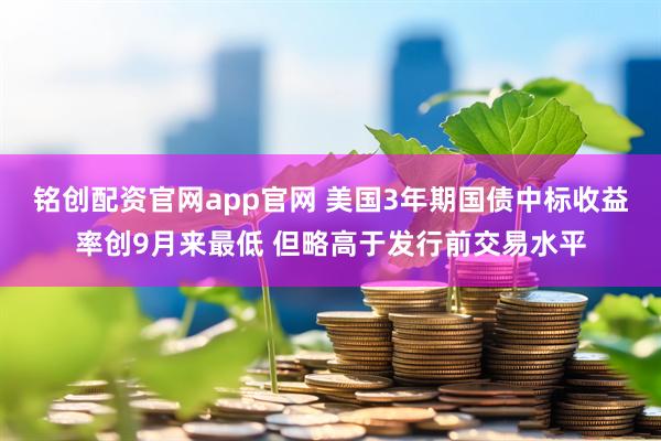 铭创配资官网app官网 美国3年期国债中标收益率创9月来最低 但略高于发行前交易水平
