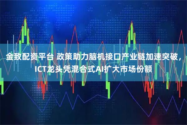 金致配资平台 政策助力脑机接口产业链加速突破，ICT龙头凭混合式AI扩大市场份额