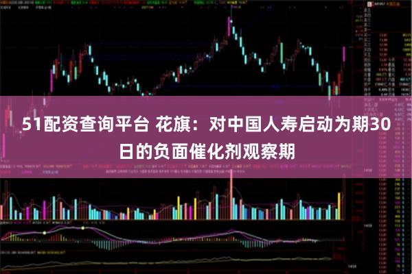 51配资查询平台 花旗：对中国人寿启动为期30日的负面催化剂观察期