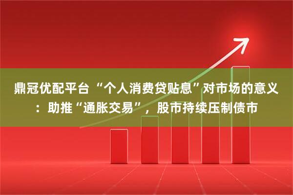 鼎冠优配平台 “个人消费贷贴息”对市场的意义：助推“通胀交易”，股市持续压制债市