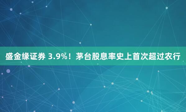 盛金缘证券 3.9%！茅台股息率史上首次超过农行