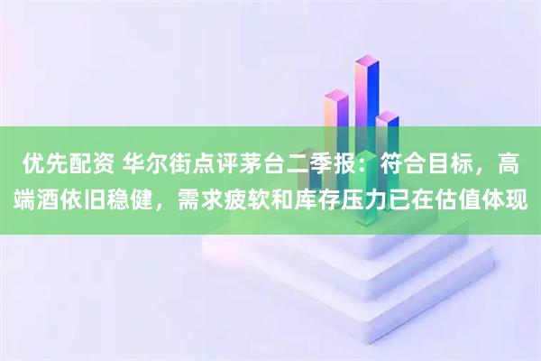 优先配资 华尔街点评茅台二季报：符合目标，高端酒依旧稳健，需求疲软和库存压力已在估值体现