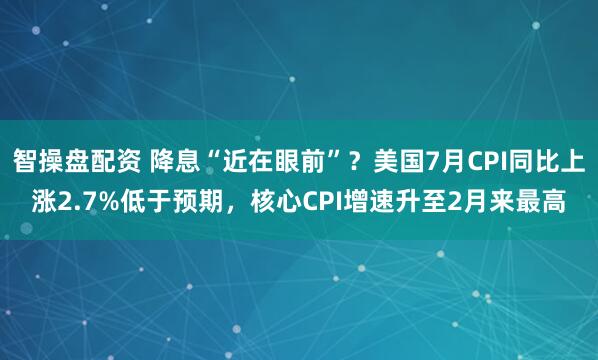 智操盘配资 降息“近在眼前”？美国7月CPI同比上涨2.7%低于预期，核心CPI增速升至2月来最高