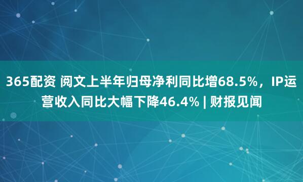365配资 阅文上半年归母净利同比增68.5%，IP运营收入同比大幅下降46.4% | 财报见闻
