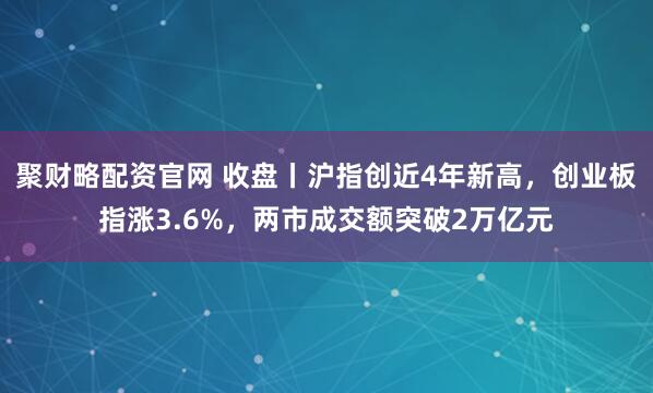 聚财略配资官网 收盘丨沪指创近4年新高，创业板指涨3.6%，两市成交额突破2万亿元