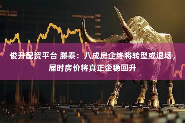 俊升配资平台 滕泰：八成房企终将转型或退场，届时房价将真正企稳回升
