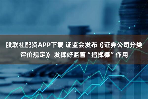 股联社配资APP下载 证监会发布《证券公司分类评价规定》 发挥好监管“指挥棒”作用