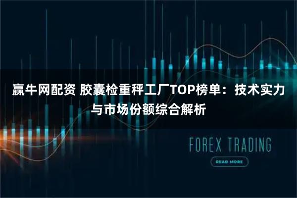 赢牛网配资 胶囊检重秤工厂TOP榜单：技术实力与市场份额综合解析