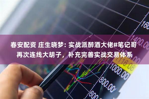 春安配资 庄生晓梦: 实战派醉酒大佬#笔记哥 再次连线大胡子，补充完善实战交易体系