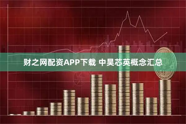 财之网配资APP下载 中昊芯英概念汇总