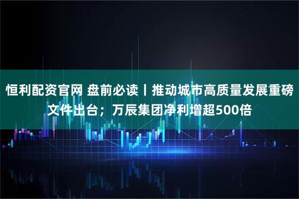 恒利配资官网 盘前必读丨推动城市高质量发展重磅文件出台；万辰集团净利增超500倍