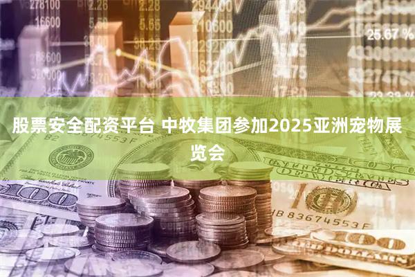 股票安全配资平台 中牧集团参加2025亚洲宠物展览会