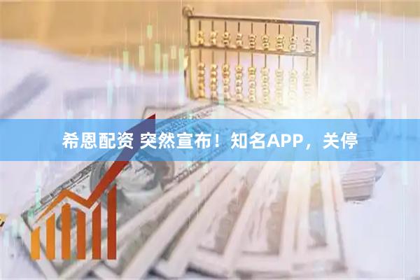 希恩配资 突然宣布！知名APP，关停