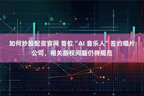 如何炒股配资官网 首位“AI 音乐人”签约唱片公司，相关版权问题仍待规范