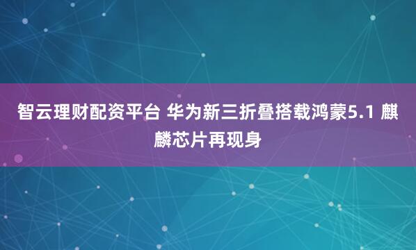 智云理财配资平台 华为新三折叠搭载鸿蒙5.1 麒麟芯片再现身