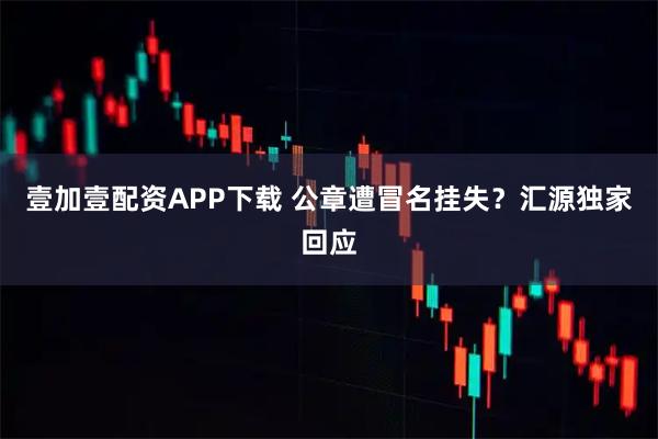 壹加壹配资APP下载 公章遭冒名挂失？汇源独家回应