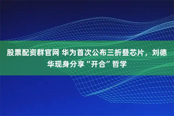 股票配资群官网 华为首次公布三折叠芯片，刘德华现身分享“开合”哲学