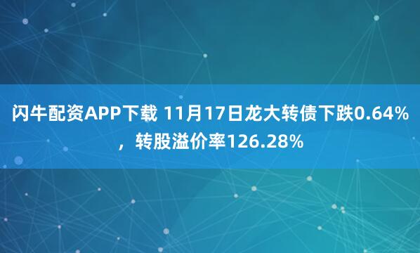 闪牛配资APP下载 11月17日龙大转债下跌0.64%，转股溢价率126.28%