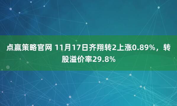 点赢策略官网 11月17日齐翔转2上涨0.89%，转股溢价率29.8%