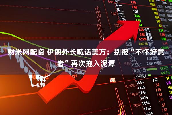 财米网配资 伊朗外长喊话美方：别被“不怀好意者”再次拖入泥潭