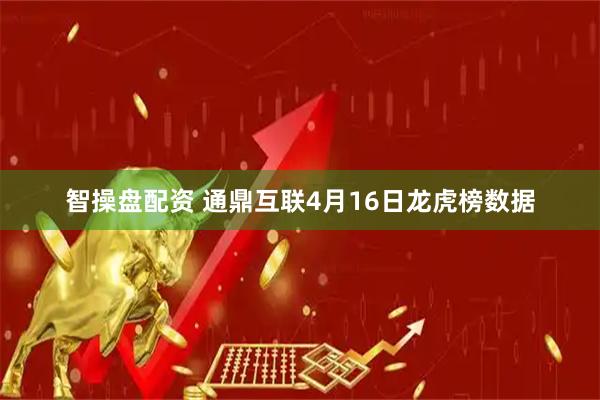 智操盘配资 通鼎互联4月16日龙虎榜数据