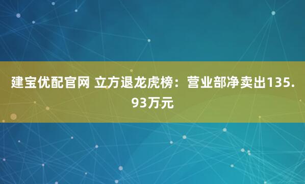 建宝优配官网 立方退龙虎榜：营业部净卖出135.93万元