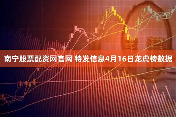 南宁股票配资网官网 特发信息4月16日龙虎榜数据