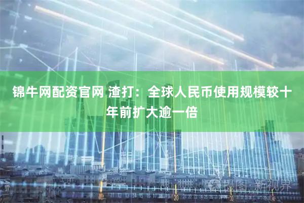 锦牛网配资官网 渣打：全球人民币使用规模较十年前扩大逾一倍
